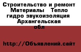 Строительство и ремонт Материалы - Тепло,гидро,звукоизоляция. Архангельская обл.